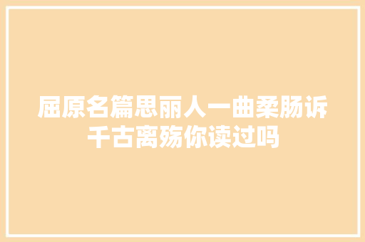 屈原名篇思丽人一曲柔肠诉千古离殇你读过吗