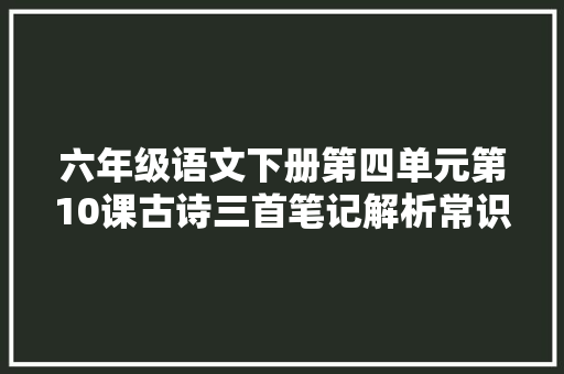 六年级语文下册第四单元第10课古诗三首笔记解析常识点