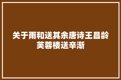 关于雨和送其余唐诗王昌龄芙蓉楼送辛渐