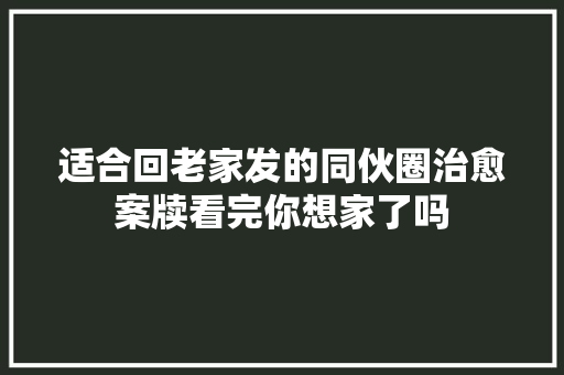 适合回老家发的同伙圈治愈案牍看完你想家了吗