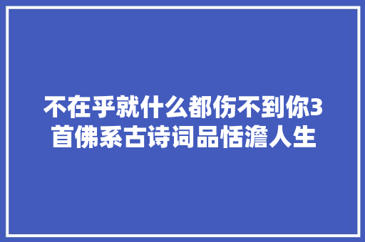 不在乎就什么都伤不到你3首佛系古诗词品恬澹人生