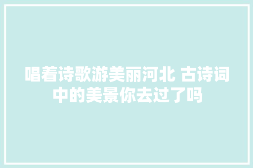 唱着诗歌游美丽河北 古诗词中的美景你去过了吗