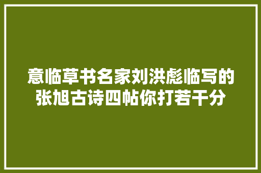 意临草书名家刘洪彪临写的张旭古诗四帖你打若干分