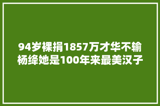 94岁裸捐1857万才华不输杨绛她是100年来最美汉子之一