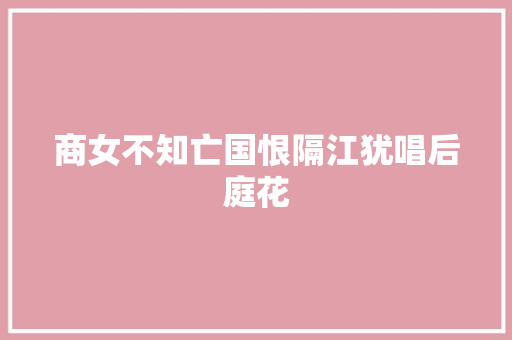 商女不知亡国恨隔江犹唱后庭花