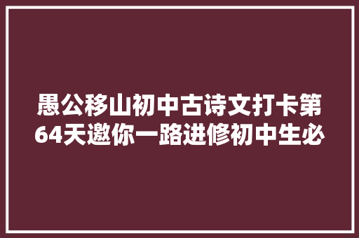愚公移山初中古诗文打卡第64天邀你一路进修初中生必备古诗词和古文连续打卡30天即可获赠图书