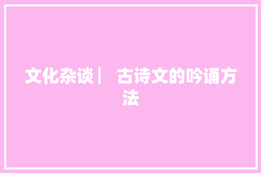 文化杂谈 ▏古诗文的吟诵方法