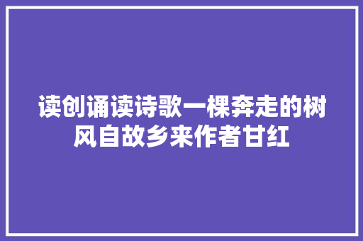 读创诵读诗歌一棵奔走的树风自故乡来作者甘红