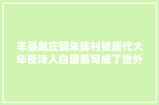 丰县赵庄镇朱陈村被唐代大年夜诗人白居易写成了世外桃源