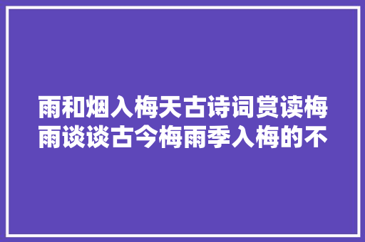雨和烟入梅天古诗词赏读梅雨谈谈古今梅雨季入梅的不合
