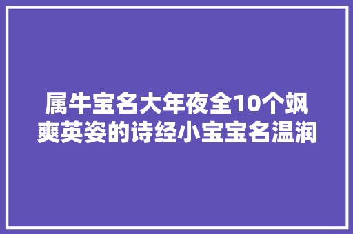 属牛宝名大年夜全10个飒爽英姿的诗经小宝宝名温润如玉