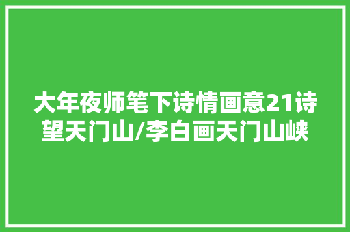 大年夜师笔下诗情画意21诗望天门山/李白画天门山峡图
