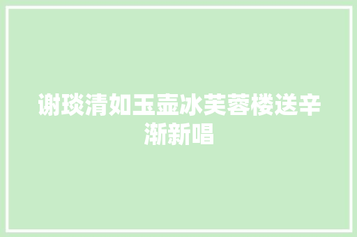 谢琰清如玉壶冰芙蓉楼送辛渐新唱
