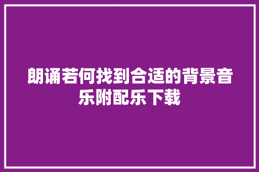 朗诵若何找到合适的背景音乐附配乐下载