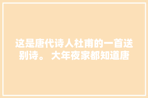这是唐代诗人杜甫的一首送别诗。 大年夜家都知道唐人送别