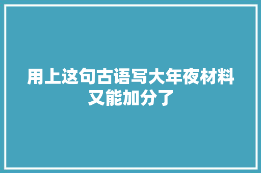 用上这句古语写大年夜材料又能加分了