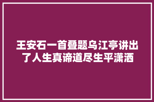 王安石一首叠题乌江亭讲出了人生真谛道尽生平潇洒