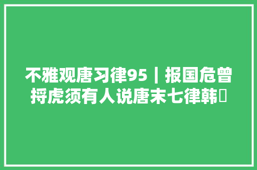 不雅观唐习律95｜报国危曾捋虎须有人说唐末七律韩偓为第一