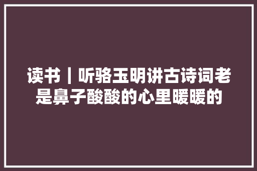 读书｜听骆玉明讲古诗词老是鼻子酸酸的心里暖暖的
