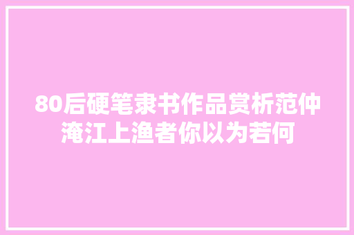 80后硬笔隶书作品赏析范仲淹江上渔者你以为若何