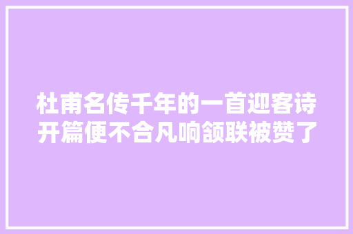 杜甫名传千年的一首迎客诗开篇便不合凡响颔联被赞了一千多年