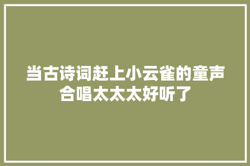 当古诗词赶上小云雀的童声合唱太太太好听了