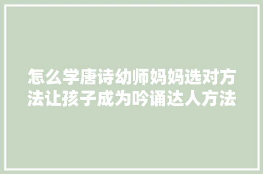 怎么学唐诗幼师妈妈选对方法让孩子成为吟诵达人方法简单可学