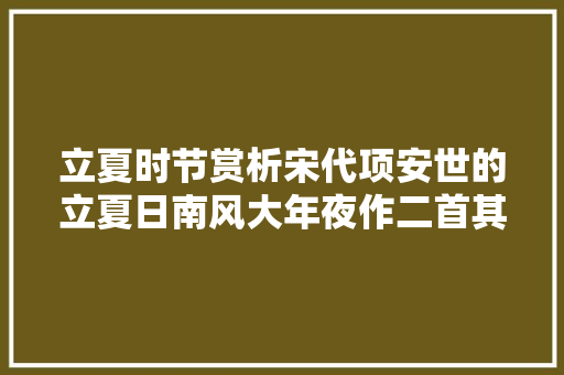 立夏时节赏析宋代项安世的立夏日南风大年夜作二首其一
