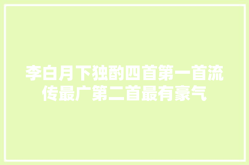 李白月下独酌四首第一首流传最广第二首最有豪气