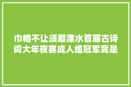 巾帼不让须眉溧水首届古诗词大年夜赛成人组冠军竟是这对母女…