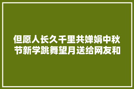但愿人长久千里共婵娟中秋节新学跳舞望月送给网友和同伙们