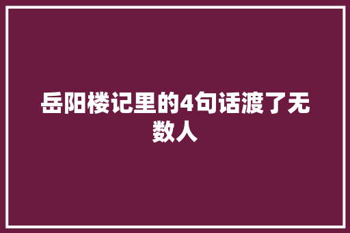 岳阳楼记里的4句话渡了无数人