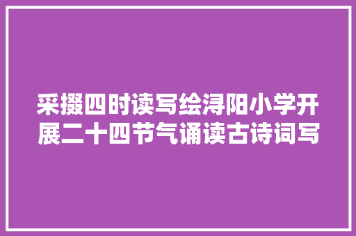 采掇四时读写绘浔阳小学开展二十四节气诵读古诗词写绘活动