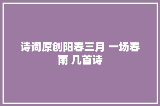 诗词原创阳春三月 一场春雨 几首诗