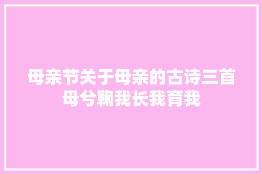 母亲节关于母亲的古诗三首母兮鞠我长我育我