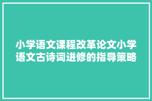 小学语文课程改革论文小学语文古诗词进修的指导策略