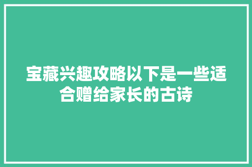 宝藏兴趣攻略以下是一些适合赠给家长的古诗