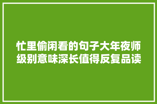 忙里偷闲看的句子大年夜师级别意味深长值得反复品读