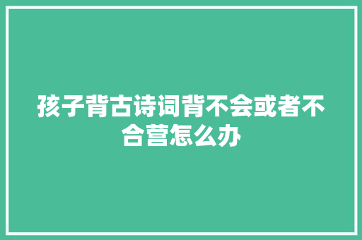 孩子背古诗词背不会或者不合营怎么办