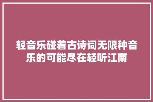 轻音乐碰着古诗词无限种音乐的可能尽在轻听江南