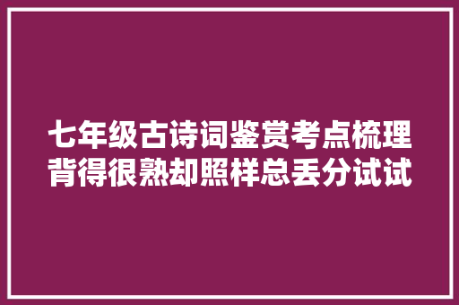 七年级古诗词鉴赏考点梳理背得很熟却照样总丢分试试这样学