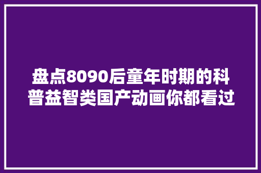 盘点8090后童年时期的科普益智类国产动画你都看过吗