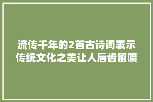 流传千年的2首古诗词表示传统文化之美让人唇齿留喷鼻香
