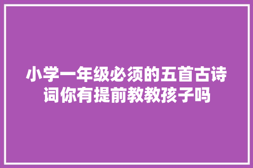 小学一年级必须的五首古诗词你有提前教教孩子吗