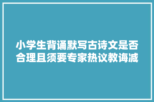 小学生背诵默写古诗文是否合理且须要专家热议教诲减负