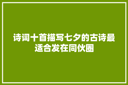 诗词十首描写七夕的古诗最适合发在同伙圈