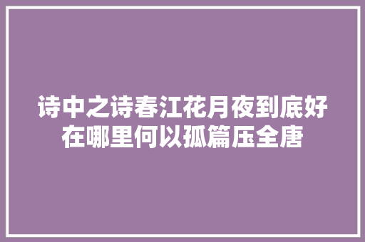 诗中之诗春江花月夜到底好在哪里何以孤篇压全唐