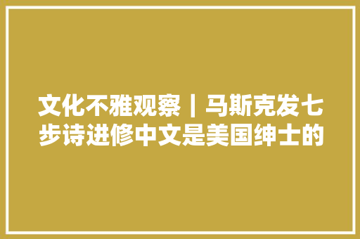 文化不雅观察｜马斯克发七步诗进修中文是美国绅士的合营思虑