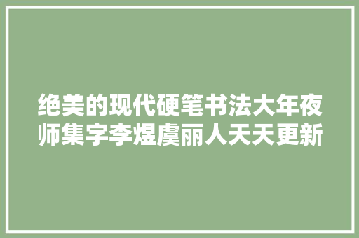 绝美的现代硬笔书法大年夜师集字李煜虞丽人天天更新