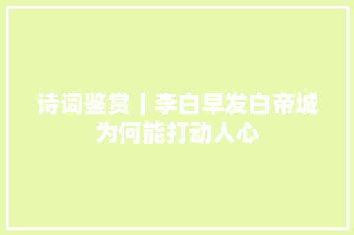 诗词鉴赏｜李白早发白帝城为何能打动人心
